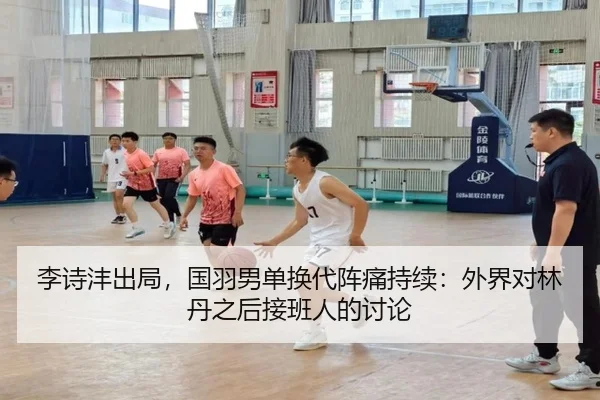 李诗沣出局，国羽男单换代阵痛持续：外界对林丹之后接班人的讨论